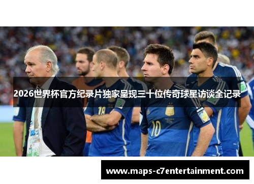 2026世界杯官方纪录片独家呈现三十位传奇球星访谈全记录 2026世界杯官方纪录片独家呈现三十位传奇球星访谈全记录