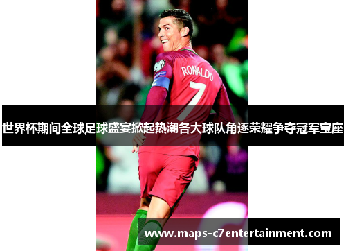世界杯期间全球足球盛宴掀起热潮各大球队角逐荣耀争夺冠军宝座