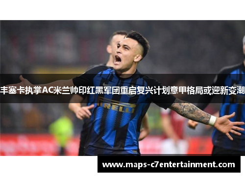 丰塞卡执掌AC米兰帅印红黑军团重启复兴计划意甲格局或迎新变潮 丰塞卡执掌AC米兰帅印红黑军团重启复兴计划意甲格局或迎新变潮