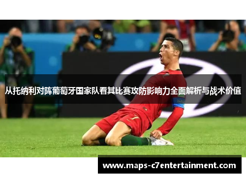 从托纳利对阵葡萄牙国家队看其比赛攻防影响力全面解析与战术价值