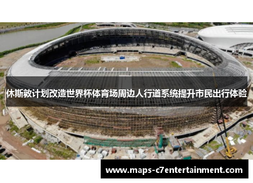 休斯敦计划改造世界杯体育场周边人行道系统提升市民出行体验 休斯敦计划改造世界杯体育场周边人行道系统提升市民出行体验