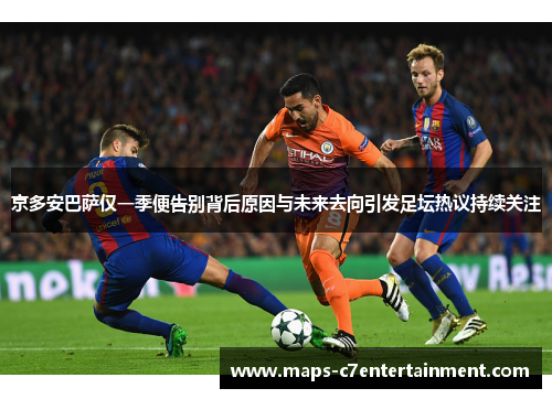 京多安巴萨仅一季便告别背后原因与未来去向引发足坛热议持续关注 京多安巴萨仅一季便告别背后原因与未来去向引发足坛热议持续关注