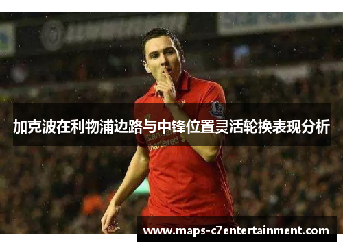 加克波在利物浦边路与中锋位置灵活轮换表现分析 加克波在利物浦边路与中锋位置灵活轮换表现分析