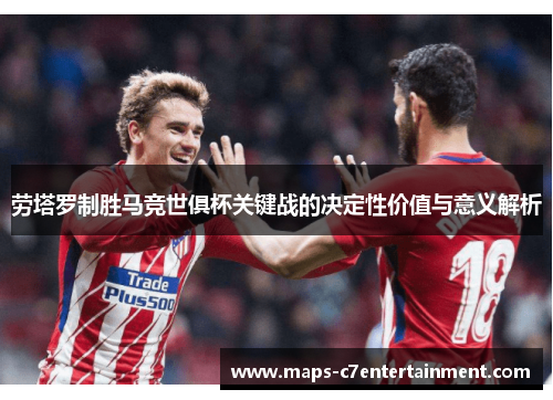 劳塔罗制胜马竞世俱杯关键战的决定性价值与意义解析 劳塔罗制胜马竞世俱杯关键战的决定性价值与意义解析