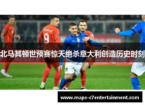 北马其顿世预赛惊天绝杀意大利创造历史时刻 北马其顿世预赛惊天绝杀意大利创造历史时刻