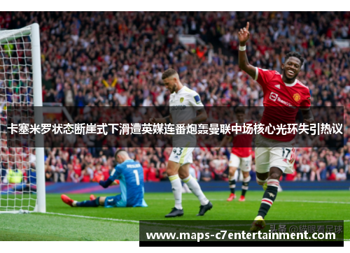 卡塞米罗状态断崖式下滑遭英媒连番炮轰曼联中场核心光环失引热议 卡塞米罗状态断崖式下滑遭英媒连番炮轰曼联中场核心光环失引热议