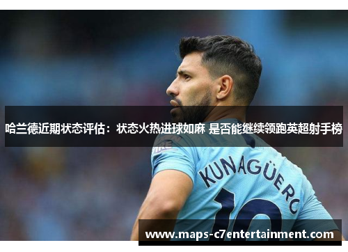 哈兰德近期状态评估：状态火热进球如麻 是否能继续领跑英超射手榜