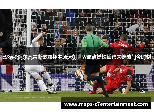 埃德松阿尔瓦雷斯欧联杯主场远射世界波点燃铁锤帮关键破门今时刻