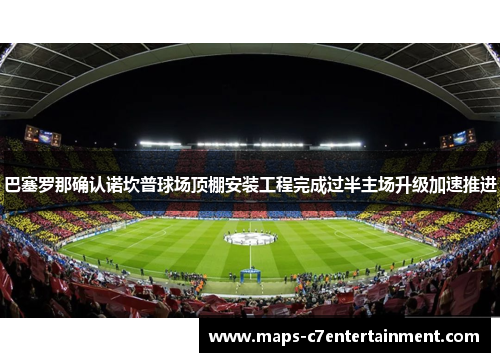 巴塞罗那确认诺坎普球场顶棚安装工程完成过半主场升级加速推进 巴塞罗那确认诺坎普球场顶棚安装工程完成过半主场升级加速推进