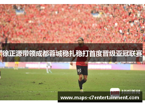 徐正源带领成都蓉城稳扎稳打首度晋级亚冠联赛 徐正源带领成都蓉城稳扎稳打首度晋级亚冠联赛
