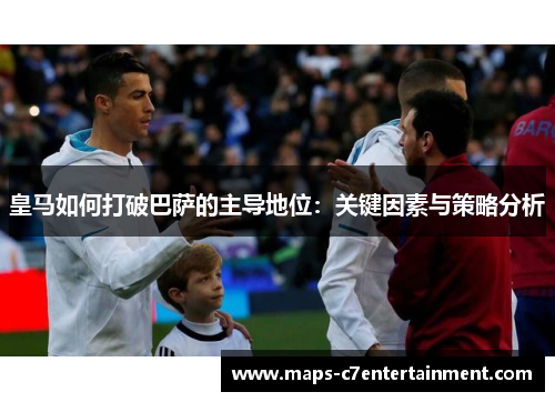 皇马如何打破巴萨的主导地位:关键因素与策略分析 皇马如何打破巴萨的主导地位:关键因素与策略分析