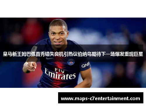 皇马新王姆巴佩首秀错失良机引热议伯纳乌期待下一场爆发重现巨星 皇马新王姆巴佩首秀错失良机引热议伯纳乌期待下一场爆发重现巨星