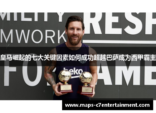皇马崛起的七大关键因素如何成功超越巴萨成为西甲霸主 皇马崛起的七大关键因素如何成功超越巴萨成为西甲霸主