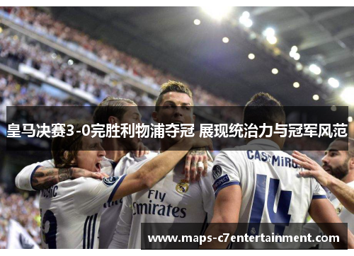 皇马决赛3-0完胜利物浦夺冠 展现统治力与冠军风范 皇马决赛3-0完胜利物浦夺冠 展现统治力与冠军风范