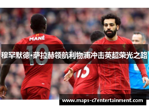 穆罕默德·萨拉赫领航利物浦冲击英超荣光之路 穆罕默德·萨拉赫领航利物浦冲击英超荣光之路