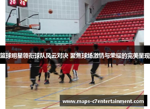 篮球明星领衔球队风云对决 聚焦球场激情与荣耀的完美呈现 篮球明星领衔球队风云对决 聚焦球场激情与荣耀的完美呈现