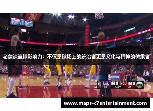 老詹谈篮球影响力:不仅是球场上的统治者更是文化与精神的传承者 老詹谈篮球影响力:不仅是球场上的统治者更是文化与精神的传承者