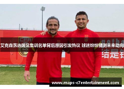 艾克森落选国足集训名单背后原因引发热议 球迷纷纷猜测未来动向 艾克森落选国足集训名单背后原因引发热议 球迷纷纷猜测未来动向