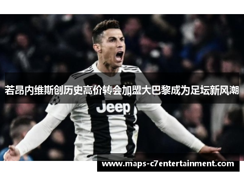 若昂内维斯创历史高价转会加盟大巴黎成为足坛新风潮 若昂内维斯创历史高价转会加盟大巴黎成为足坛新风潮