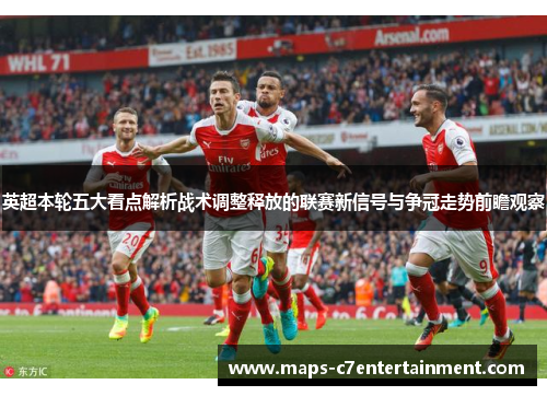 英超本轮五大看点解析战术调整释放的联赛新信号与争冠走势前瞻观察 英超本轮五大看点解析战术调整释放的联赛新信号与争冠走势前瞻观察