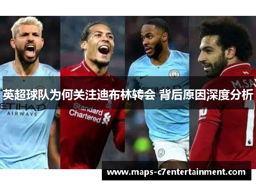 英超球队为何关注迪布林转会 背后原因深度分析 英超球队为何关注迪布林转会 背后原因深度分析
