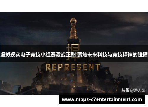 虚拟现实电子竞技小组赛激战正酣 聚焦未来科技与竞技精神的碰撞