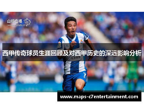 西甲传奇球员生涯回顾及对西甲历史的深远影响分析 西甲传奇球员生涯回顾及对西甲历史的深远影响分析