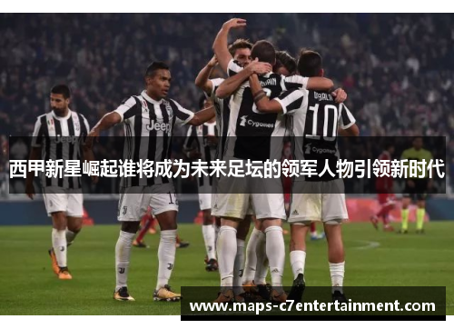 西甲新星崛起谁将成为未来足坛的领军人物引领新时代